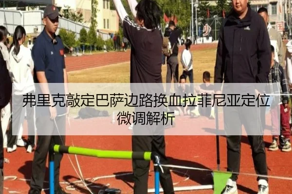 弗里克敲定巴萨边路换血拉菲尼亚定位微调解析